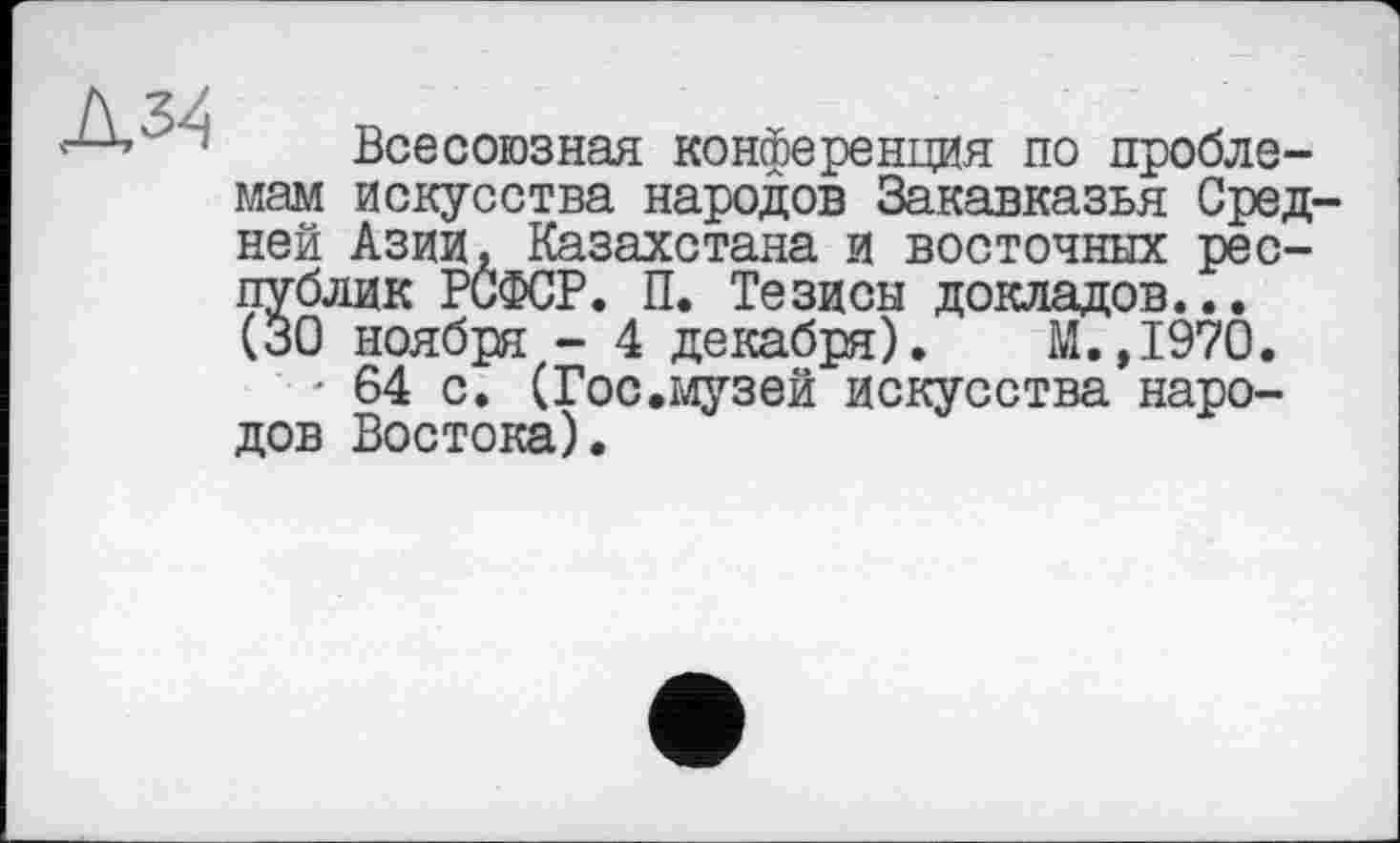 ﻿Всесоюзная конференция по проблемам искусства народов Закавказья Сред ней Азии, Казахстана и восточных республик РСФСР. П. Тезисы докладов... (30 ноября - 4 декабря). М.,1970.
- 64 с. (Гос.музей искусства народов Востока).